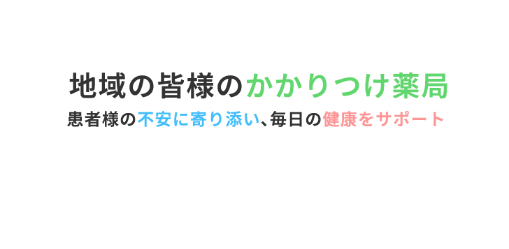 地域の皆様のかかりつけ薬局 患者様の不安に寄り添い、毎日の健康をサポート